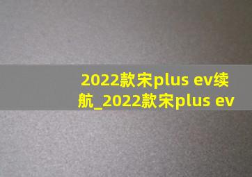 2022款宋plus ev续航_2022款宋plus ev